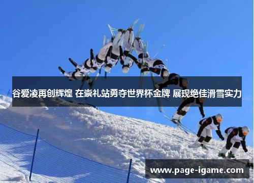谷爱凌再创辉煌 在崇礼站勇夺世界杯金牌 展现绝佳滑雪实力 谷爱凌再创辉煌 在崇礼站勇夺世界杯金牌 展现绝佳滑雪实力
