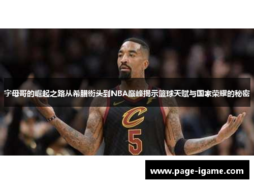 字母哥的崛起之路从希腊街头到NBA巅峰揭示篮球天赋与国家荣耀的秘密
