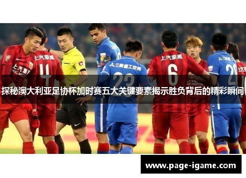 探秘澳大利亚足协杯加时赛五大关键要素揭示胜负背后的精彩瞬间