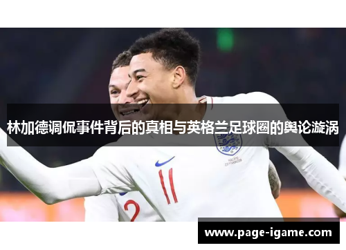 林加德调侃事件背后的真相与英格兰足球圈的舆论漩涡