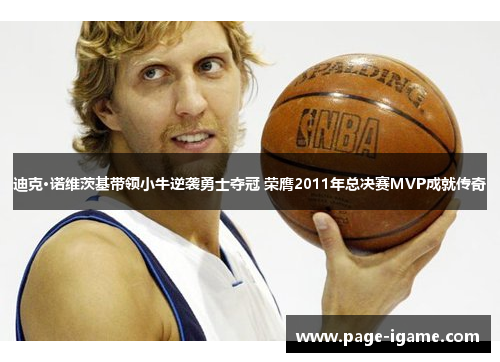 迪克·诺维茨基带领小牛逆袭勇士夺冠 荣膺2011年总决赛MVP成就传奇
