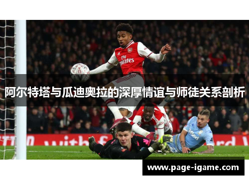 阿尔特塔与瓜迪奥拉的深厚情谊与师徒关系剖析