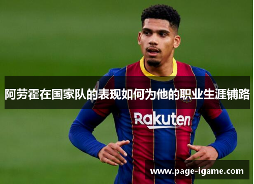 阿劳霍在国家队的表现如何为他的职业生涯铺路 阿劳霍在国家队的表现如何为他的职业生涯铺路