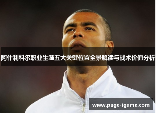 阿什利科尔职业生涯五大关键位置全景解读与战术价值分析 阿什利科尔职业生涯五大关键位置全景解读与战术价值分析