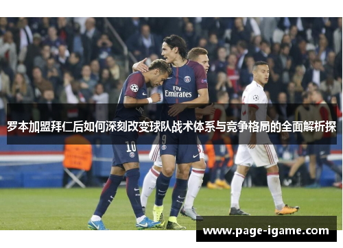 罗本加盟拜仁后如何深刻改变球队战术体系与竞争格局的全面解析探 罗本加盟拜仁后如何深刻改变球队战术体系与竞争格局的全面解析探