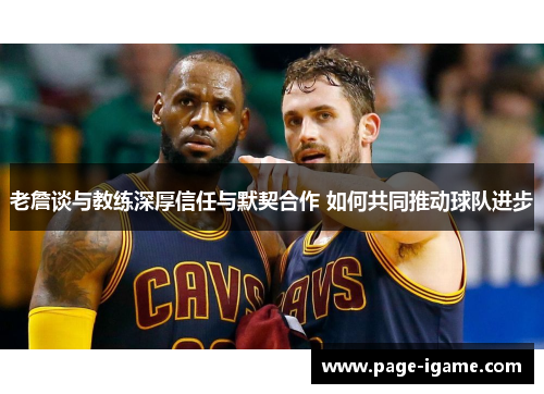 老詹谈与教练深厚信任与默契合作 如何共同推动球队进步 老詹谈与教练深厚信任与默契合作 如何共同推动球队进步