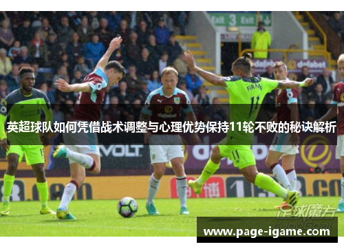 英超球队如何凭借战术调整与心理优势保持11轮不败的秘诀解析