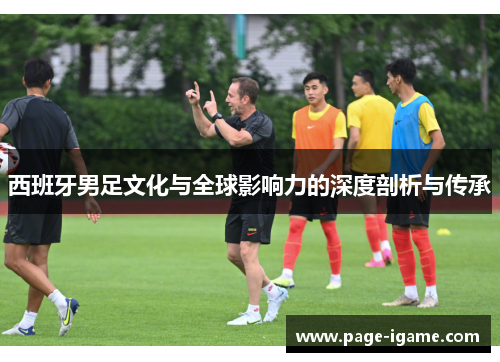 西班牙男足文化与全球影响力的深度剖析与传承 西班牙男足文化与全球影响力的深度剖析与传承