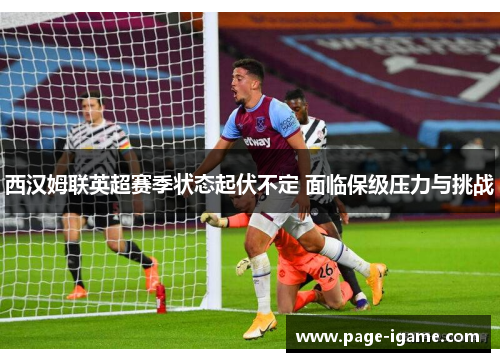 西汉姆联英超赛季状态起伏不定 面临保级压力与挑战 西汉姆联英超赛季状态起伏不定 面临保级压力与挑战