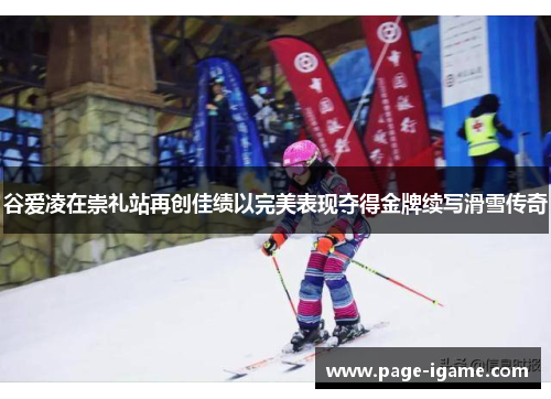 谷爱凌在崇礼站再创佳绩以完美表现夺得金牌续写滑雪传奇 谷爱凌在崇礼站再创佳绩以完美表现夺得金牌续写滑雪传奇