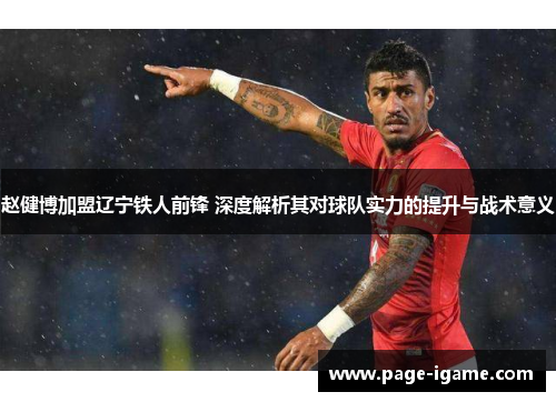 赵健博加盟辽宁铁人前锋 深度解析其对球队实力的提升与战术意义 赵健博加盟辽宁铁人前锋 深度解析其对球队实力的提升与战术意义