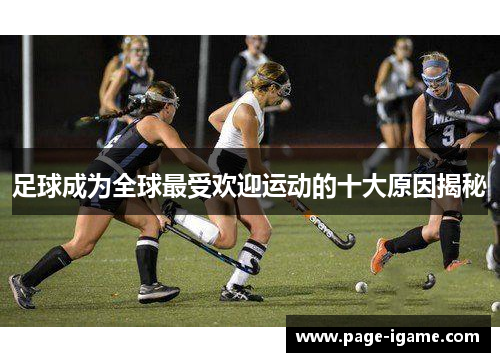 足球成为全球最受欢迎运动的十大原因揭秘