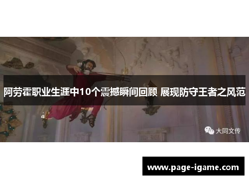 阿劳霍职业生涯中10个震撼瞬间回顾 展现防守王者之风范 阿劳霍职业生涯中10个震撼瞬间回顾 展现防守王者之风范