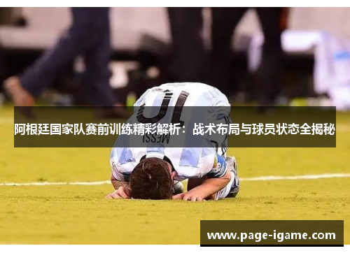 阿根廷国家队赛前训练精彩解析:战术布局与球员状态全揭秘 阿根廷国家队赛前训练精彩解析:战术布局与球员状态全揭秘