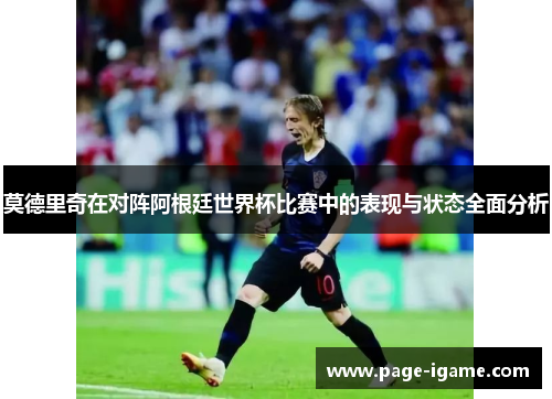 莫德里奇在对阵阿根廷世界杯比赛中的表现与状态全面分析