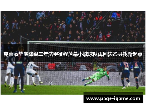 克莱蒙垫底降级三年法甲征程落幕小城球队再回法乙寻找新起点