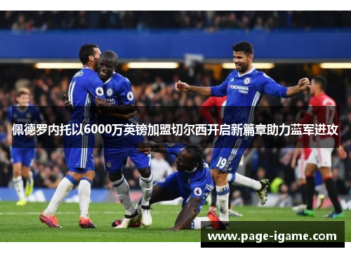 佩德罗内托以6000万英镑加盟切尔西开启新篇章助力蓝军进攻