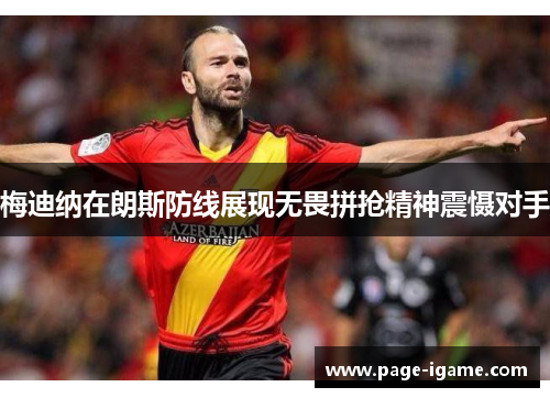 梅迪纳在朗斯防线展现无畏拼抢精神震慑对手