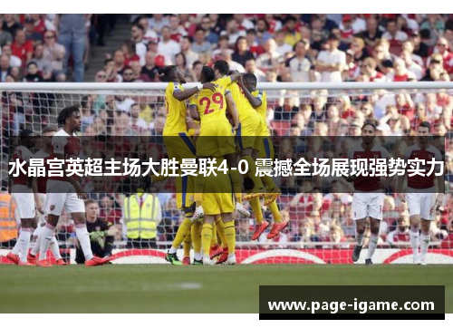 水晶宫英超主场大胜曼联4-0 震撼全场展现强势实力 水晶宫英超主场大胜曼联4-0 震撼全场展现强势实力