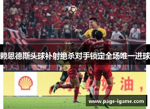 赖恩德斯头球补射绝杀对手锁定全场唯一进球