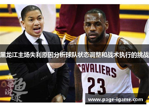 黑龙江主场失利原因分析球队状态调整和战术执行的挑战