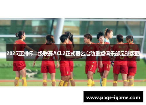 2025亚洲杯二级联赛ACL2正式更名启动重塑俱乐部足球版图