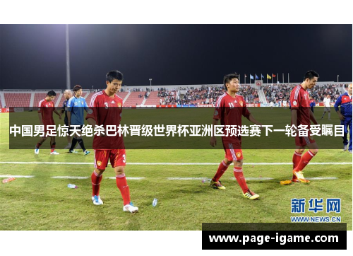 中国男足惊天绝杀巴林晋级世界杯亚洲区预选赛下一轮备受瞩目