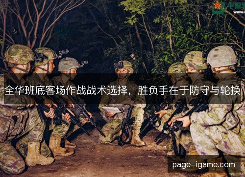 全华班底客场作战战术选择,胜负手在于防守与轮换 全华班底客场作战战术选择,胜负手在于防守与轮换