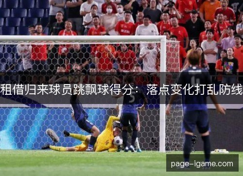 租借归来球员跳飘球得分:落点变化打乱防线 租借归来球员跳飘球得分:落点变化打乱防线
