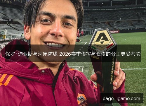 保罗·迪亚斯与河床防线 2026赛季传控与长传的分工更受考验 保罗·迪亚斯与河床防线 2026赛季传控与长传的分工更受考验